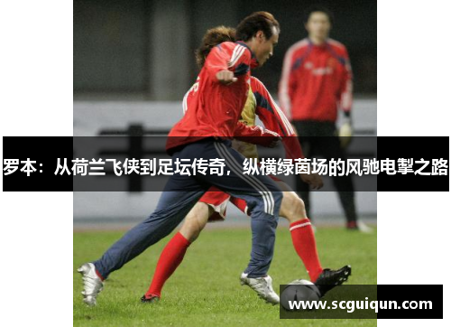 罗本：从荷兰飞侠到足坛传奇，纵横绿茵场的风驰电掣之路
