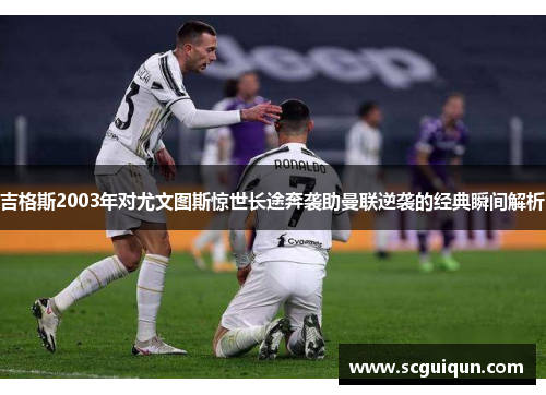 吉格斯2003年对尤文图斯惊世长途奔袭助曼联逆袭的经典瞬间解析