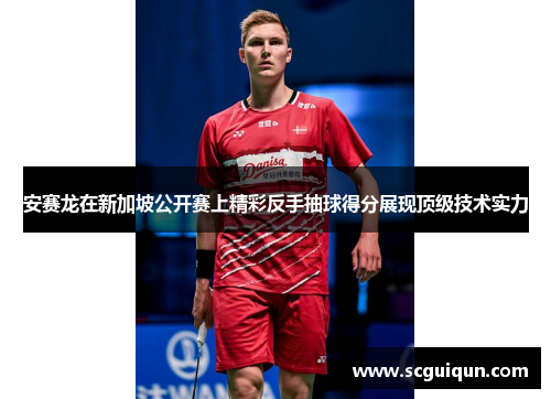 安赛龙在新加坡公开赛上精彩反手抽球得分展现顶级技术实力