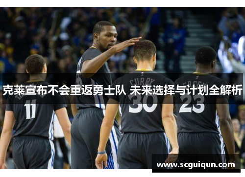 克莱宣布不会重返勇士队 未来选择与计划全解析