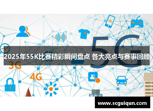 2025年55K比赛精彩瞬间盘点 各大亮点与赛事回顾