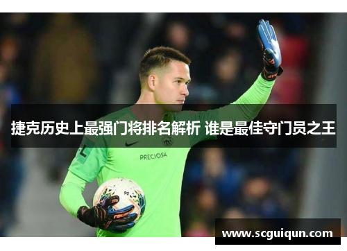 捷克历史上最强门将排名解析 谁是最佳守门员之王