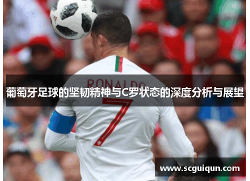 葡萄牙足球的坚韧精神与C罗状态的深度分析与展望 葡萄牙足球的坚韧精神与C罗状态的深度分析与展望