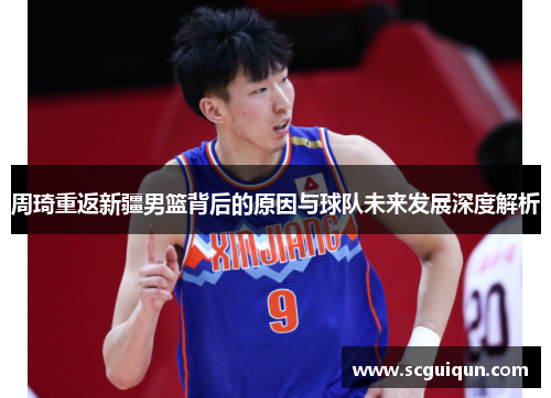 周琦重返新疆男篮背后的原因与球队未来发展深度解析