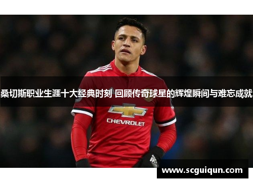 桑切斯职业生涯十大经典时刻 回顾传奇球星的辉煌瞬间与难忘成就